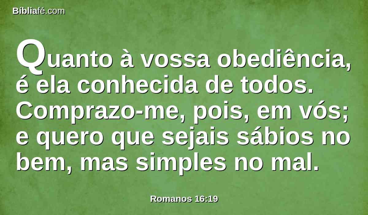 Quanto à vossa obediência, é ela conhecida de todos. Comprazo-me, pois, em vós; e quero que sejais sábios no bem, mas simples no mal.