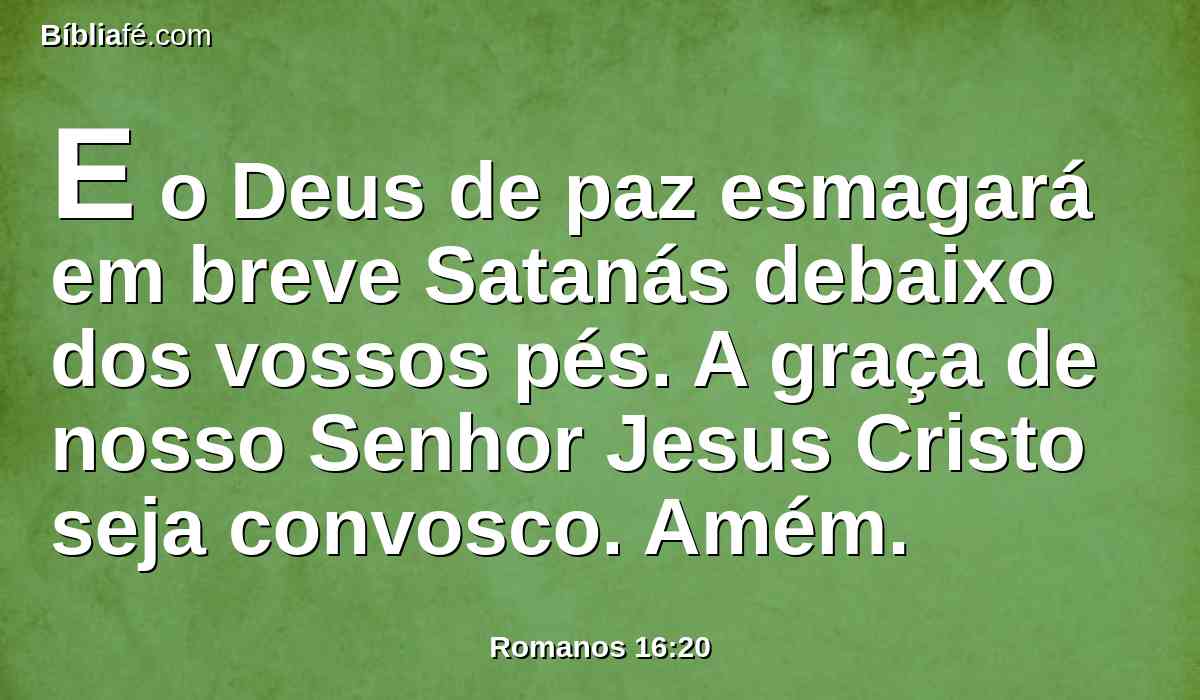 E o Deus de paz esmagará em breve Satanás debaixo dos vossos pés. A graça de nosso Senhor Jesus Cristo seja convosco. Amém.