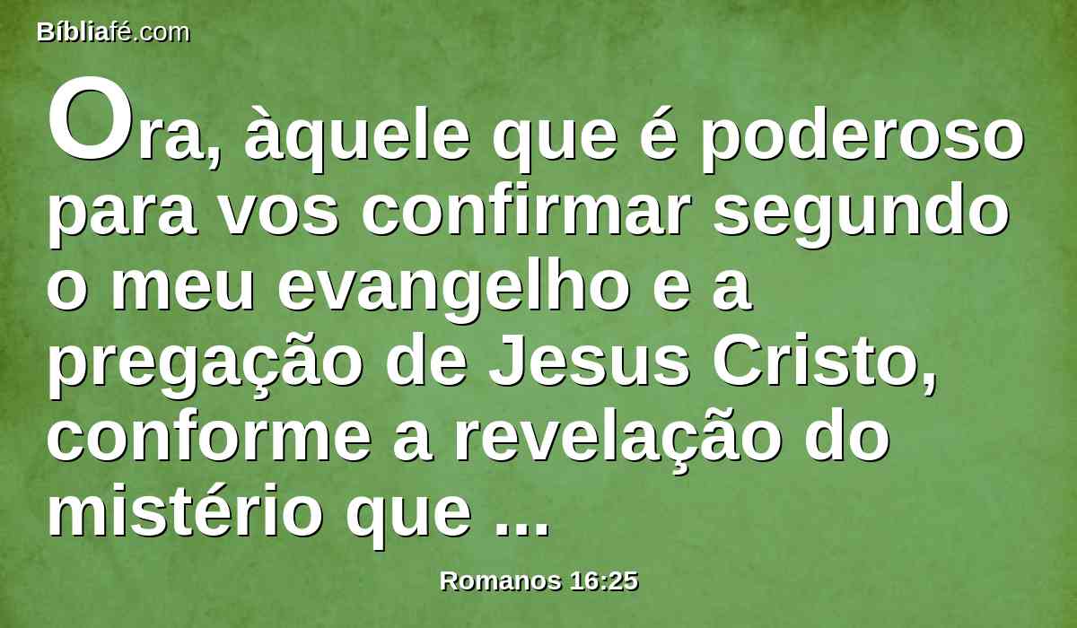 Ora, àquele que é poderoso para vos confirmar segundo o meu evangelho e a pregação de Jesus Cristo, conforme a revelação do mistério que desde tempos eternos esteve oculto,