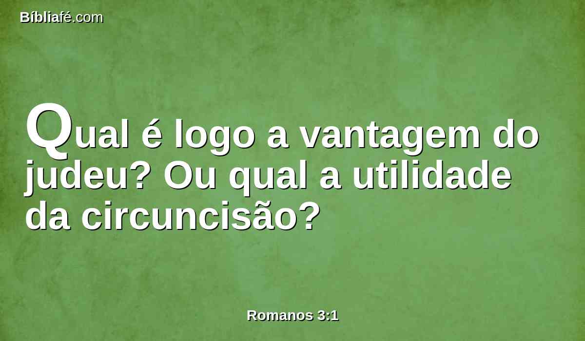 Qual é logo a vantagem do judeu? Ou qual a utilidade da circuncisão?