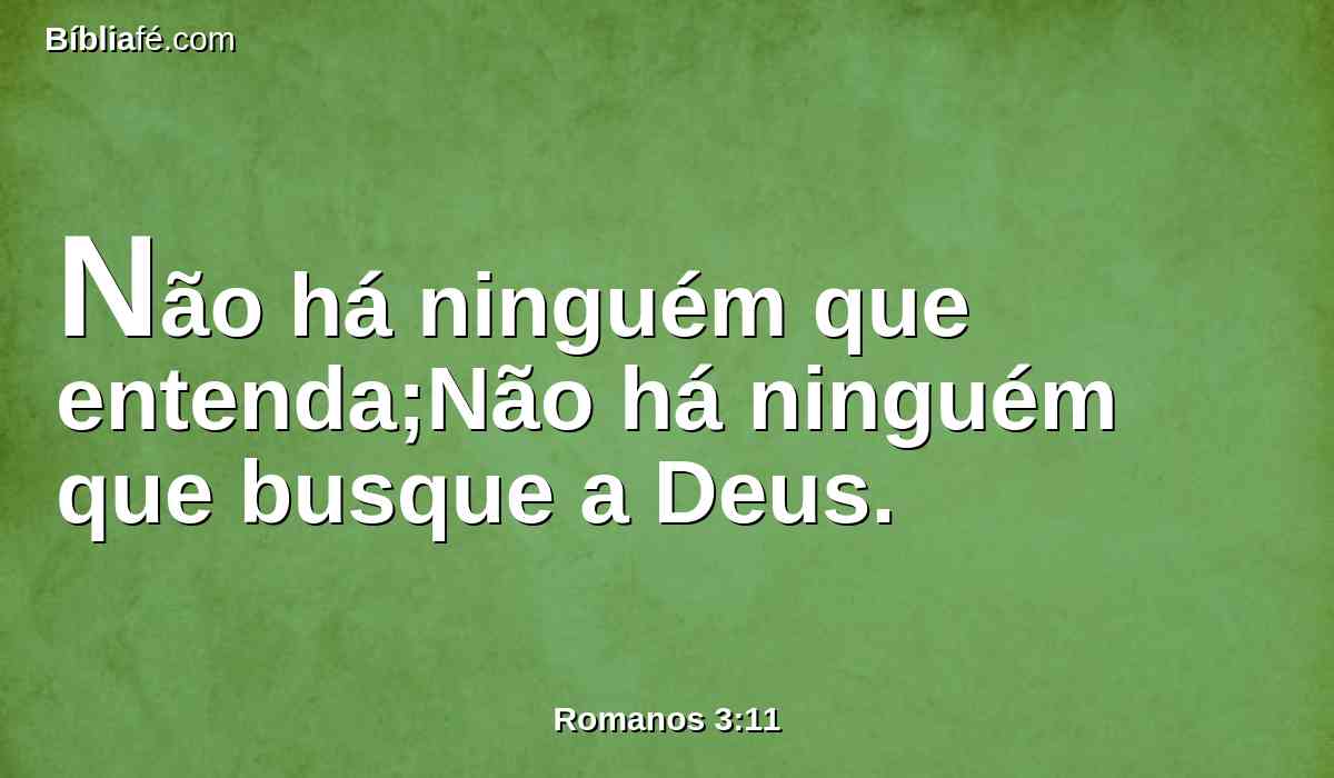 Não há ninguém que entenda;Não há ninguém que busque a Deus.