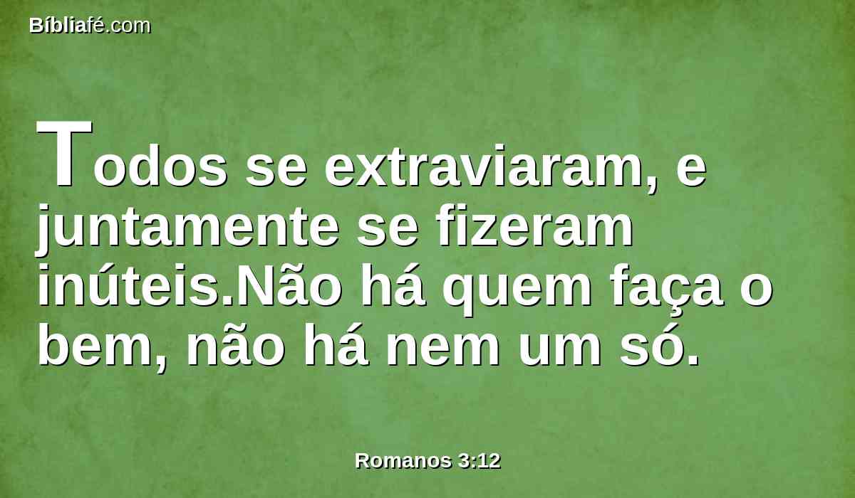 Todos se extraviaram, e juntamente se fizeram inúteis.Não há quem faça o bem, não há nem um só.