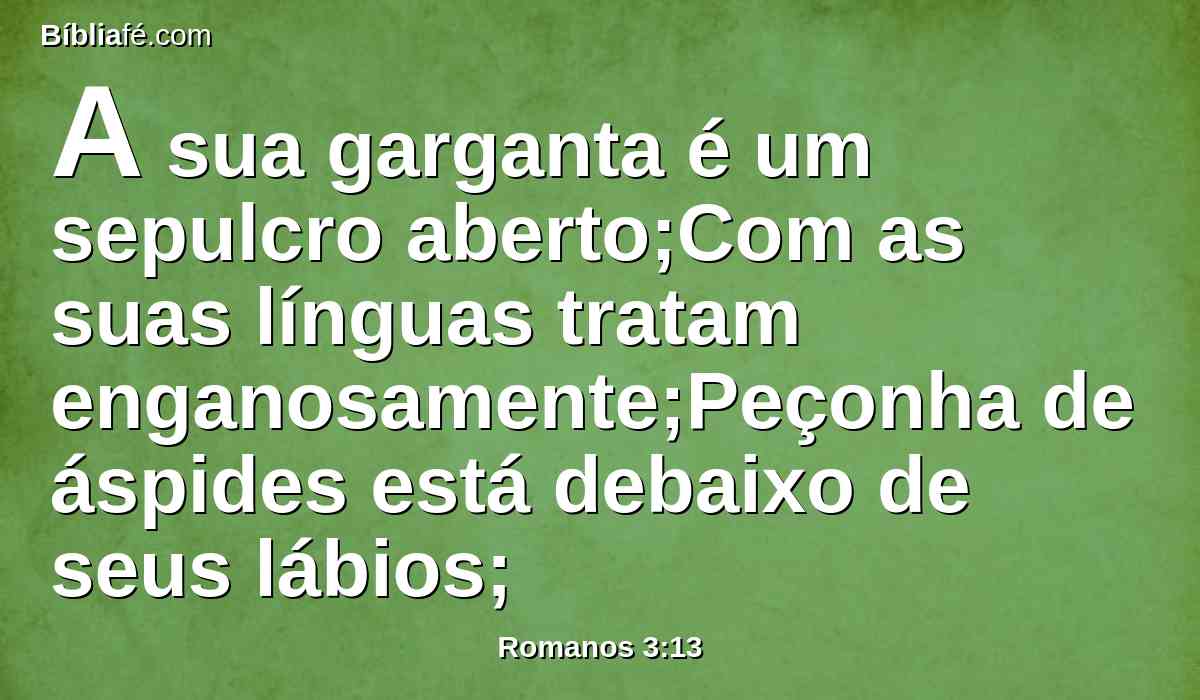 A sua garganta é um sepulcro aberto;Com as suas línguas tratam enganosamente;Peçonha de áspides está debaixo de seus lábios;