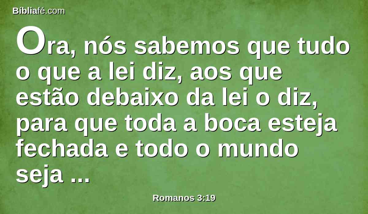 Ora, nós sabemos que tudo o que a lei diz, aos que estão debaixo da lei o diz, para que toda a boca esteja fechada e todo o mundo seja condenável diante de Deus.