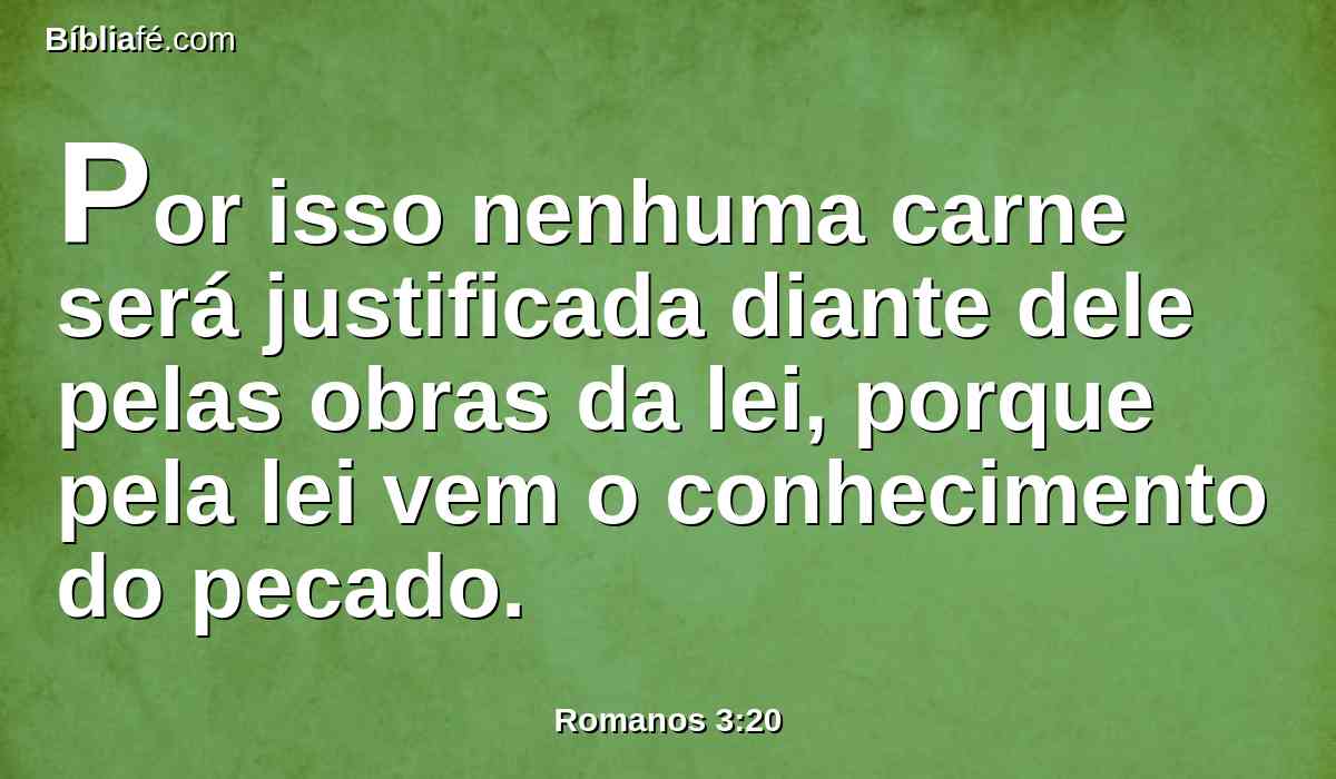 Por isso nenhuma carne será justificada diante dele pelas obras da lei, porque pela lei vem o conhecimento do pecado.