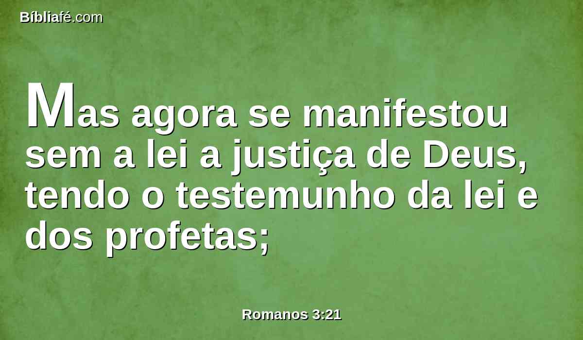 Mas agora se manifestou sem a lei a justiça de Deus, tendo o testemunho da lei e dos profetas;