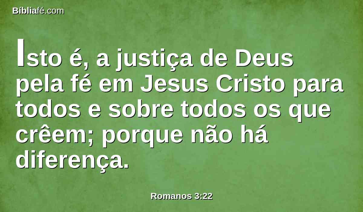 Isto é, a justiça de Deus pela fé em Jesus Cristo para todos e sobre todos os que crêem; porque não há diferença.