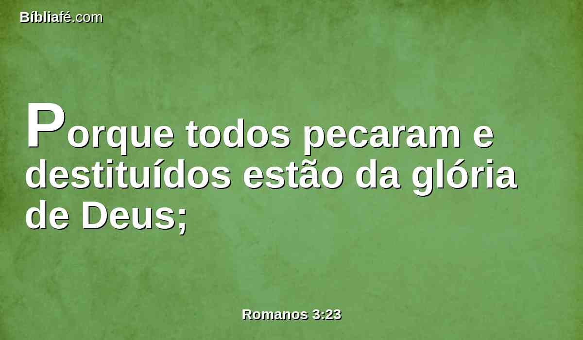 Porque todos pecaram e destituídos estão da glória de Deus;