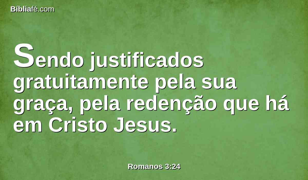 Sendo justificados gratuitamente pela sua graça, pela redenção que há em Cristo Jesus.