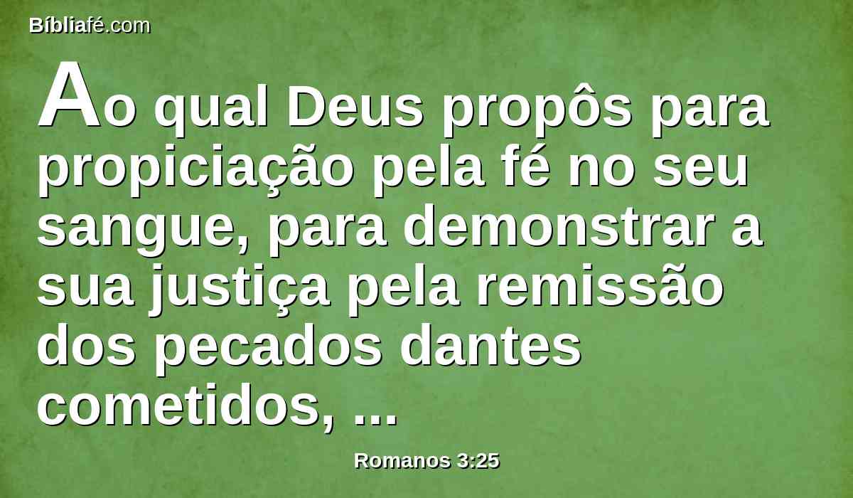 Ao qual Deus propôs para propiciação pela fé no seu sangue, para demonstrar a sua justiça pela remissão dos pecados dantes cometidos, sob a paciência de Deus;