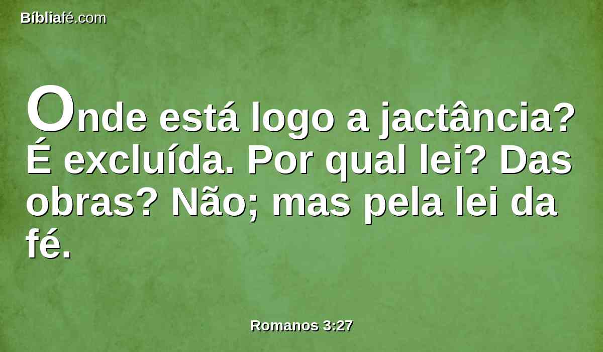 Onde está logo a jactância? É excluída. Por qual lei? Das obras? Não; mas pela lei da fé.