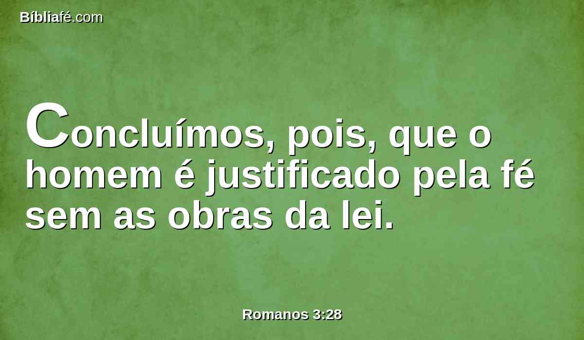 Concluímos, pois, que o homem é justificado pela fé sem as obras da lei.