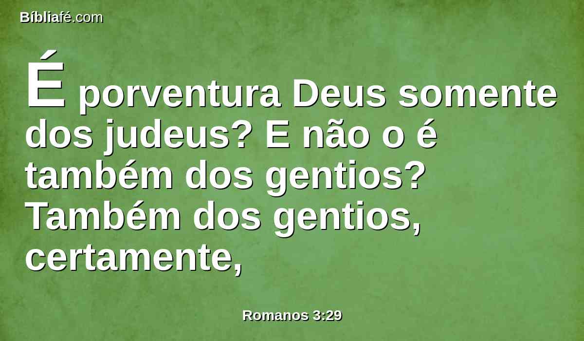 É porventura Deus somente dos judeus? E não o é também dos gentios? Também dos gentios, certamente,