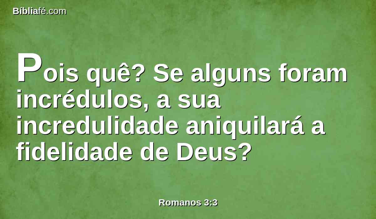Pois quê? Se alguns foram incrédulos, a sua incredulidade aniquilará a fidelidade de Deus?