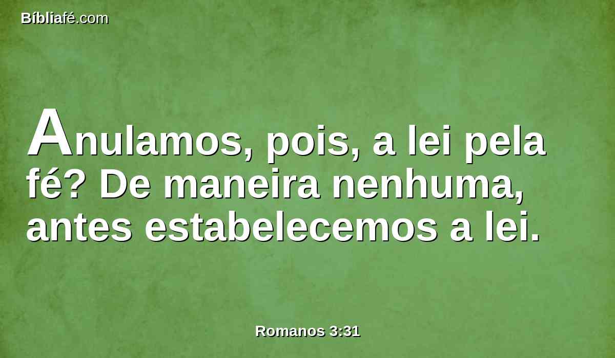 Anulamos, pois, a lei pela fé? De maneira nenhuma, antes estabelecemos a lei.