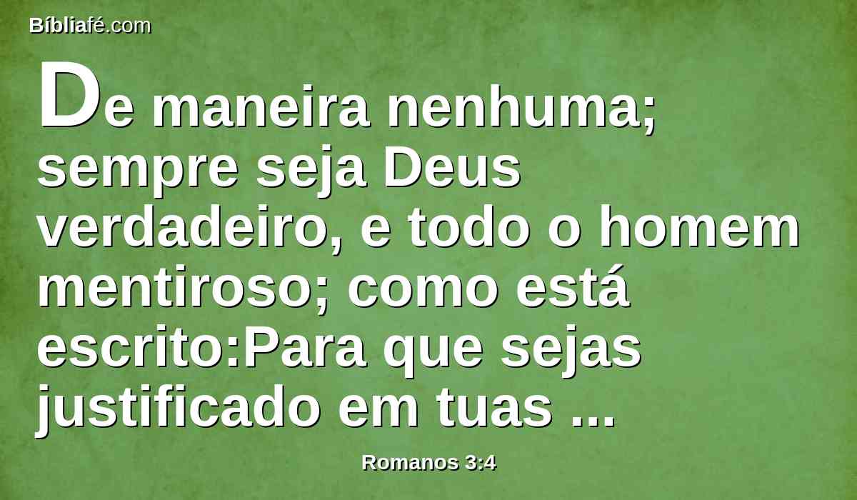 De maneira nenhuma; sempre seja Deus verdadeiro, e todo o homem mentiroso; como está escrito:Para que sejas justificado em tuas palavras,E venças quando fores julgado.