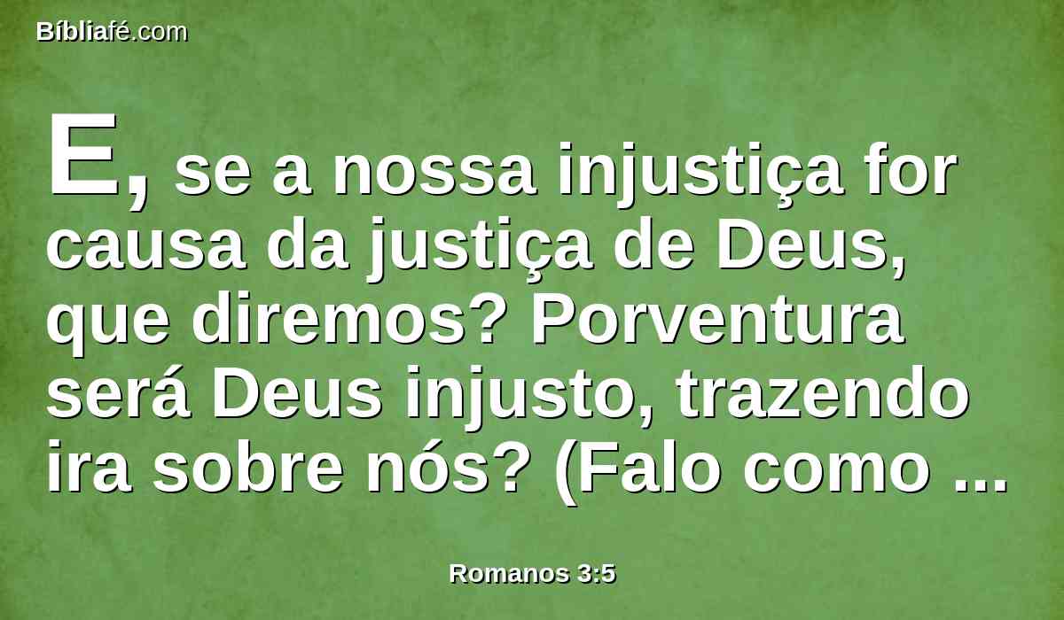 E, se a nossa injustiça for causa da justiça de Deus, que diremos? Porventura será Deus injusto, trazendo ira sobre nós? (Falo como homem. )