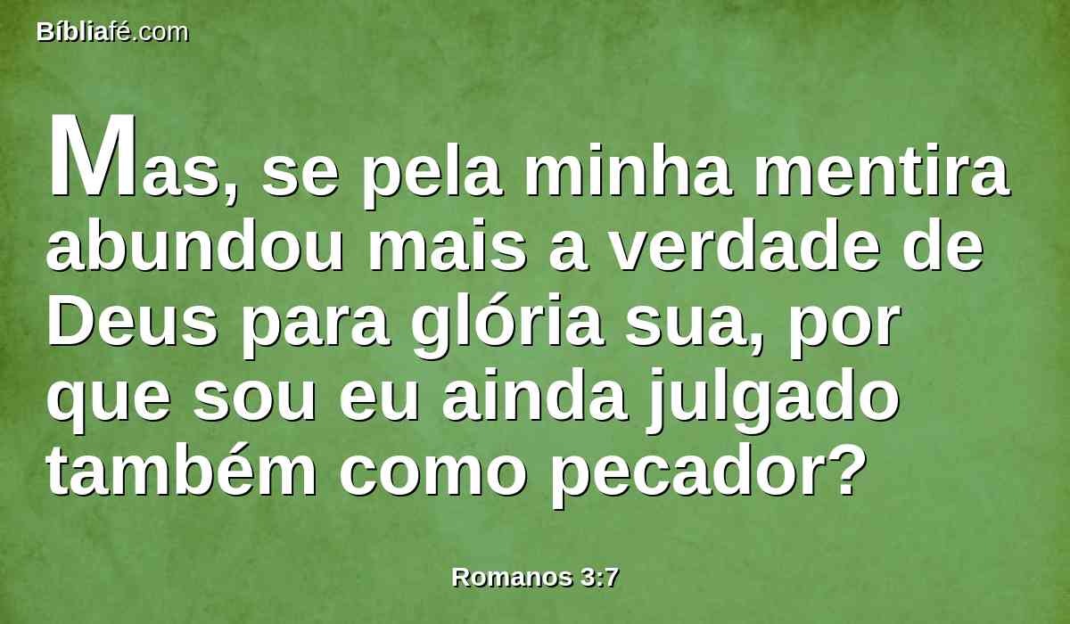 Mas, se pela minha mentira abundou mais a verdade de Deus para glória sua, por que sou eu ainda julgado também como pecador?