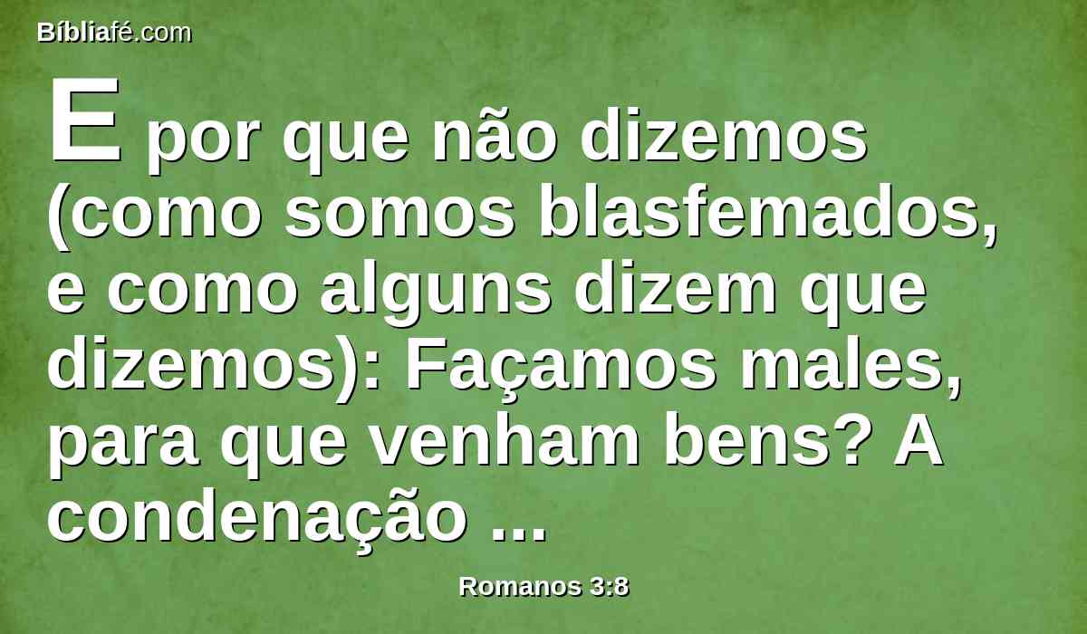 E por que não dizemos (como somos blasfemados, e como alguns dizem que dizemos): Façamos males, para que venham bens? A condenação desses é justa.