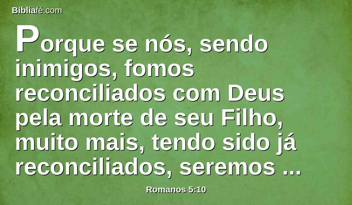 Porque se nós, sendo inimigos, fomos reconciliados com Deus pela morte de seu Filho, muito mais, tendo sido já reconciliados, seremos salvos pela sua vida.