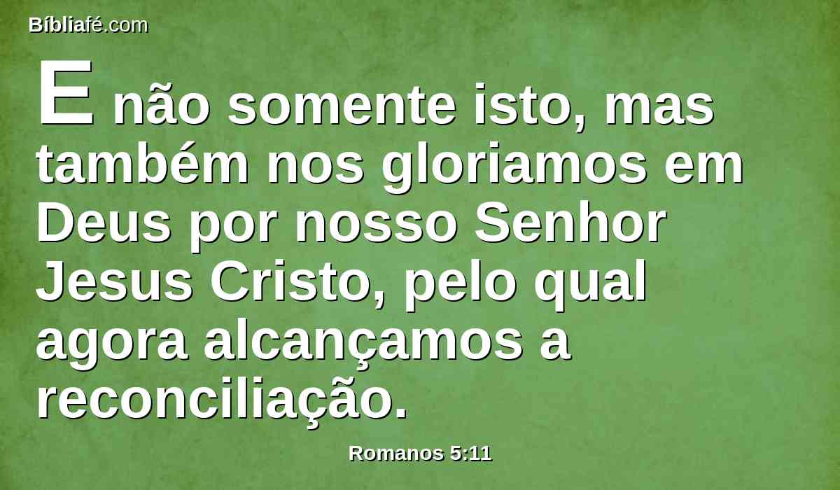 E não somente isto, mas também nos gloriamos em Deus por nosso Senhor Jesus Cristo, pelo qual agora alcançamos a reconciliação.