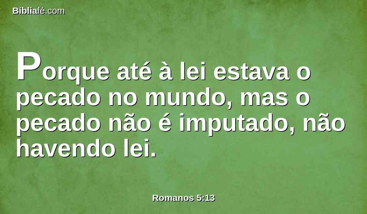 Porque até à lei estava o pecado no mundo, mas o pecado não é imputado, não havendo lei.