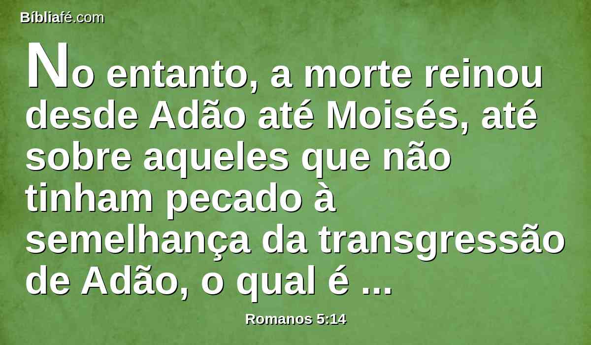 No entanto, a morte reinou desde Adão até Moisés, até sobre aqueles que não tinham pecado à semelhança da transgressão de Adão, o qual é a figura daquele que havia de vir.