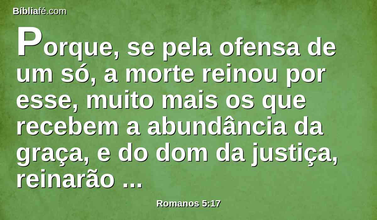 Porque, se pela ofensa de um só, a morte reinou por esse, muito mais os que recebem a abundância da graça, e do dom da justiça, reinarão em vida por um só, Jesus Cristo.