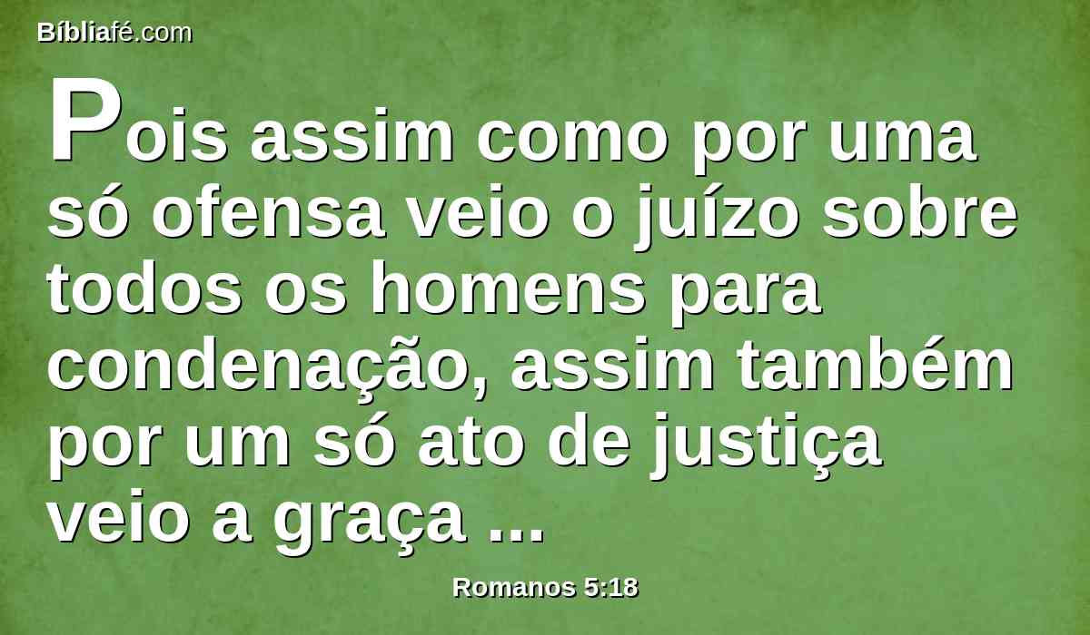 Pois assim como por uma só ofensa veio o juízo sobre todos os homens para condenação, assim também por um só ato de justiça veio a graça sobre todos os homens para justificação de vida.