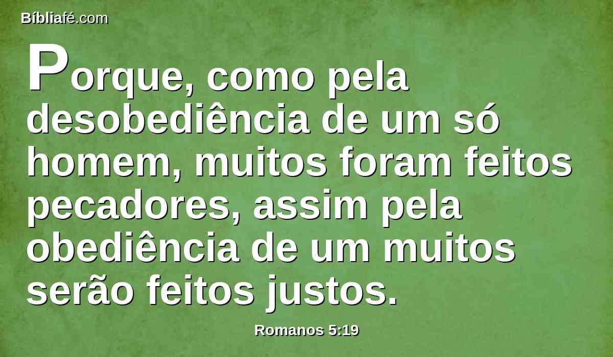 Porque, como pela desobediência de um só homem, muitos foram feitos pecadores, assim pela obediência de um muitos serão feitos justos.