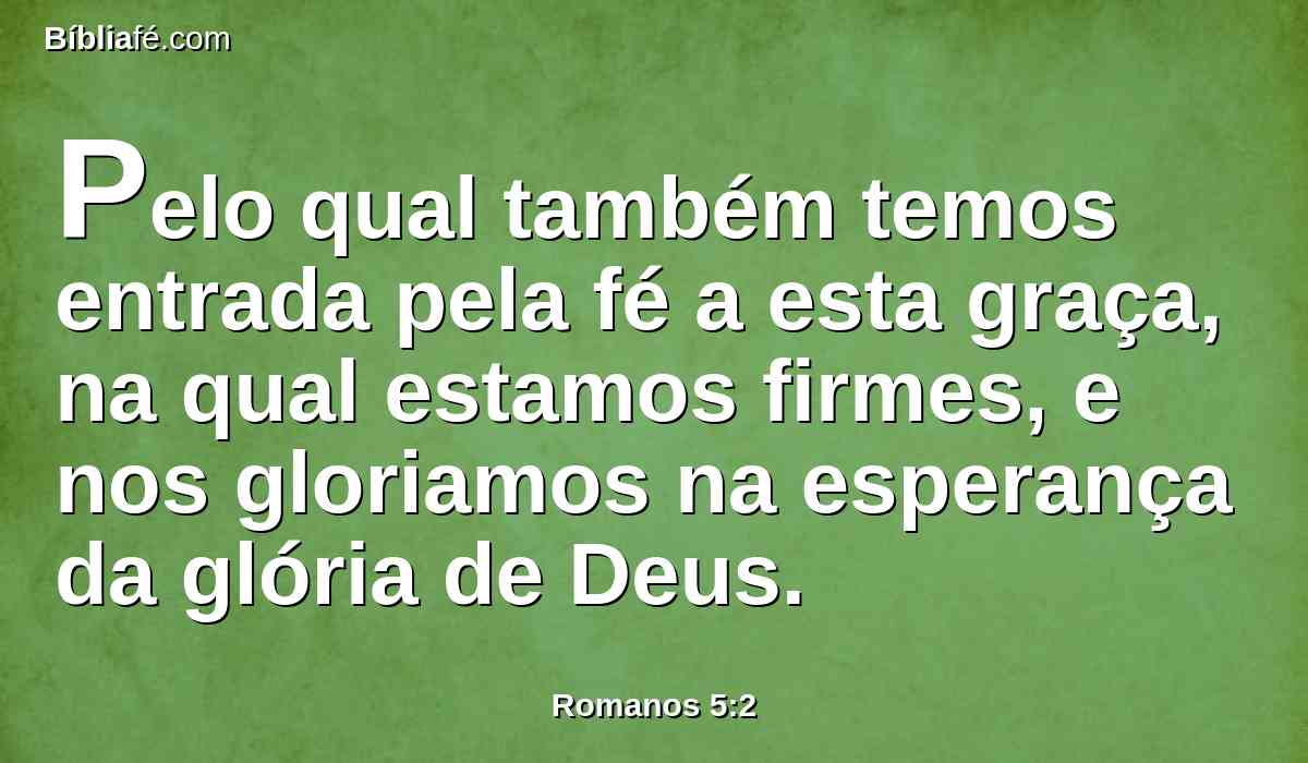 Pelo qual também temos entrada pela fé a esta graça, na qual estamos firmes, e nos gloriamos na esperança da glória de Deus.