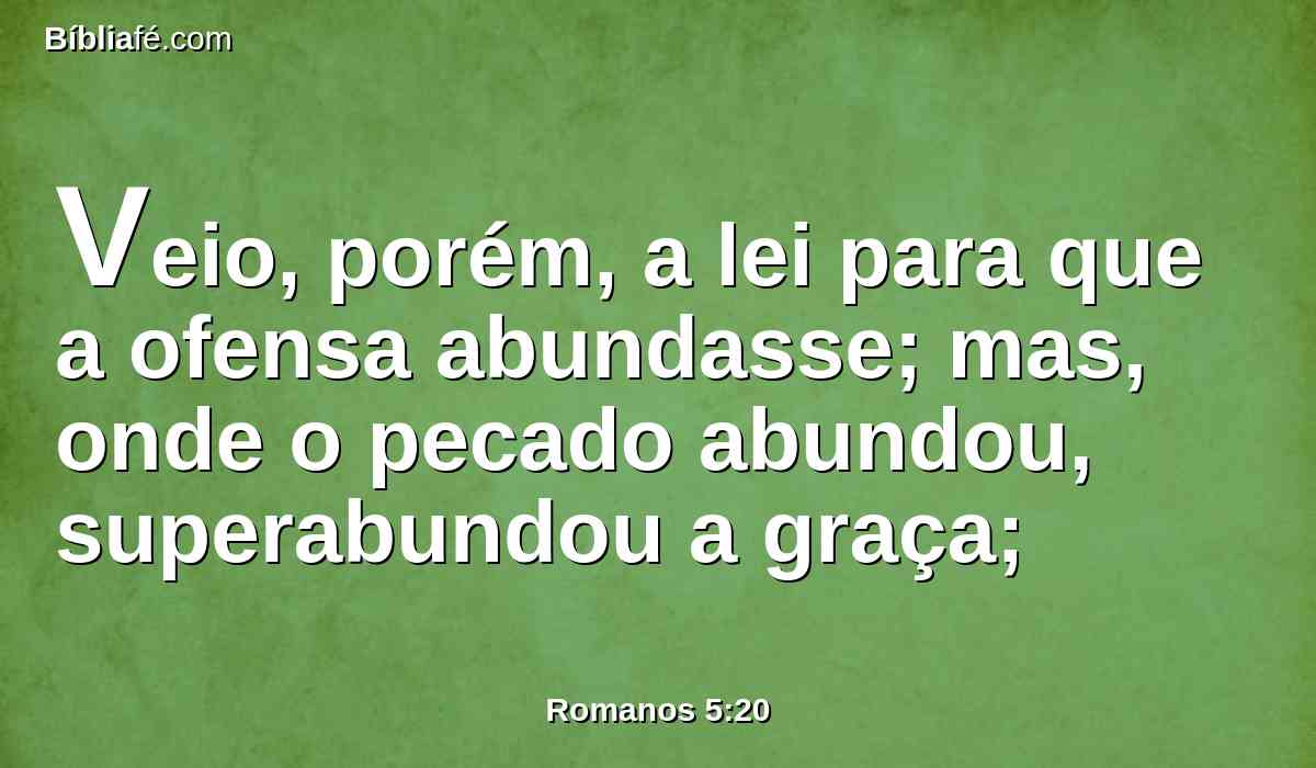 Veio, porém, a lei para que a ofensa abundasse; mas, onde o pecado abundou, superabundou a graça;