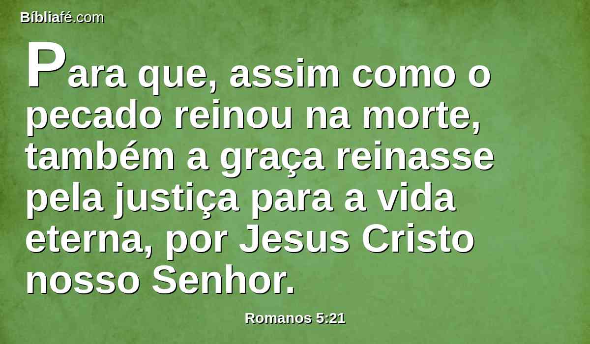 Para que, assim como o pecado reinou na morte, também a graça reinasse pela justiça para a vida eterna, por Jesus Cristo nosso Senhor.