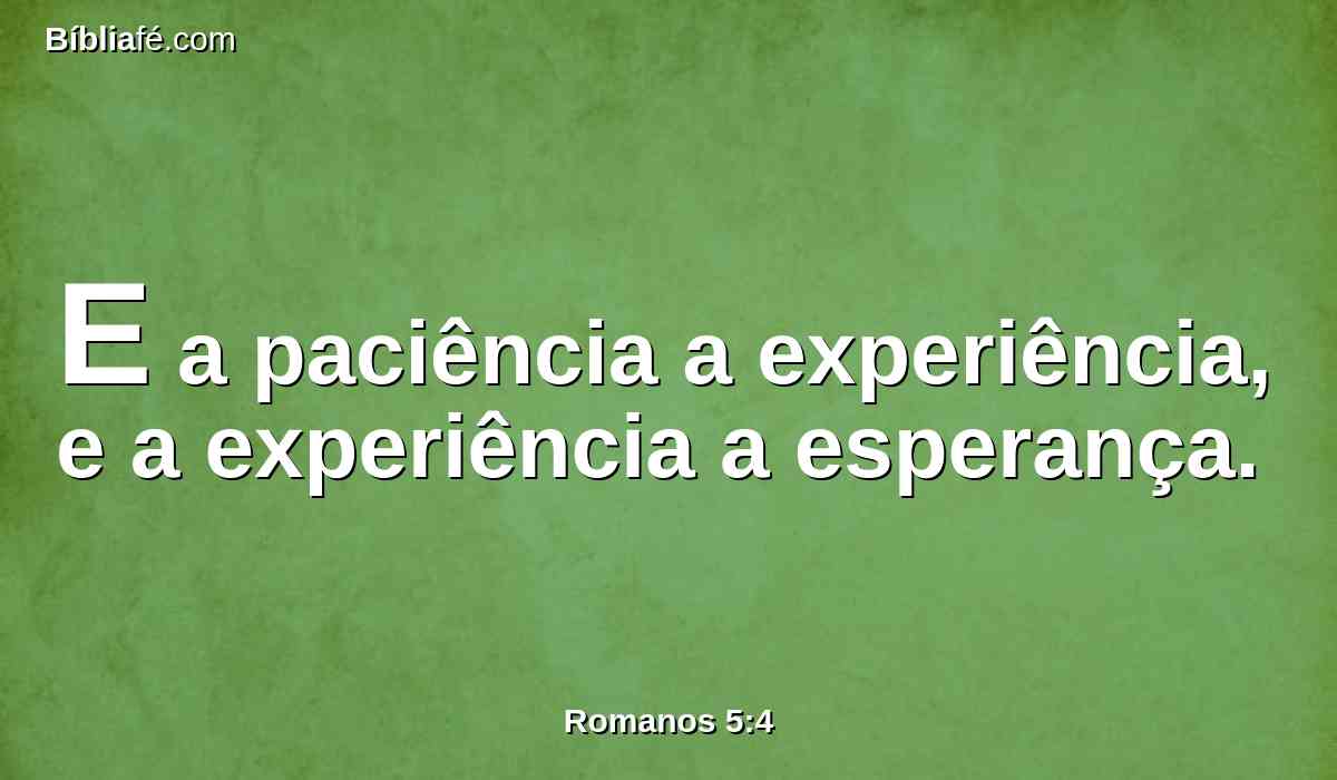 E a paciência a experiência, e a experiência a esperança.