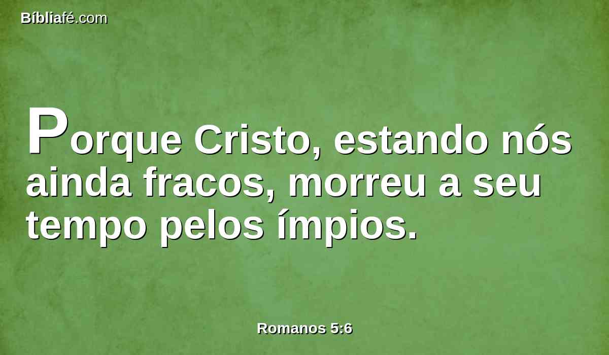 Porque Cristo, estando nós ainda fracos, morreu a seu tempo pelos ímpios.