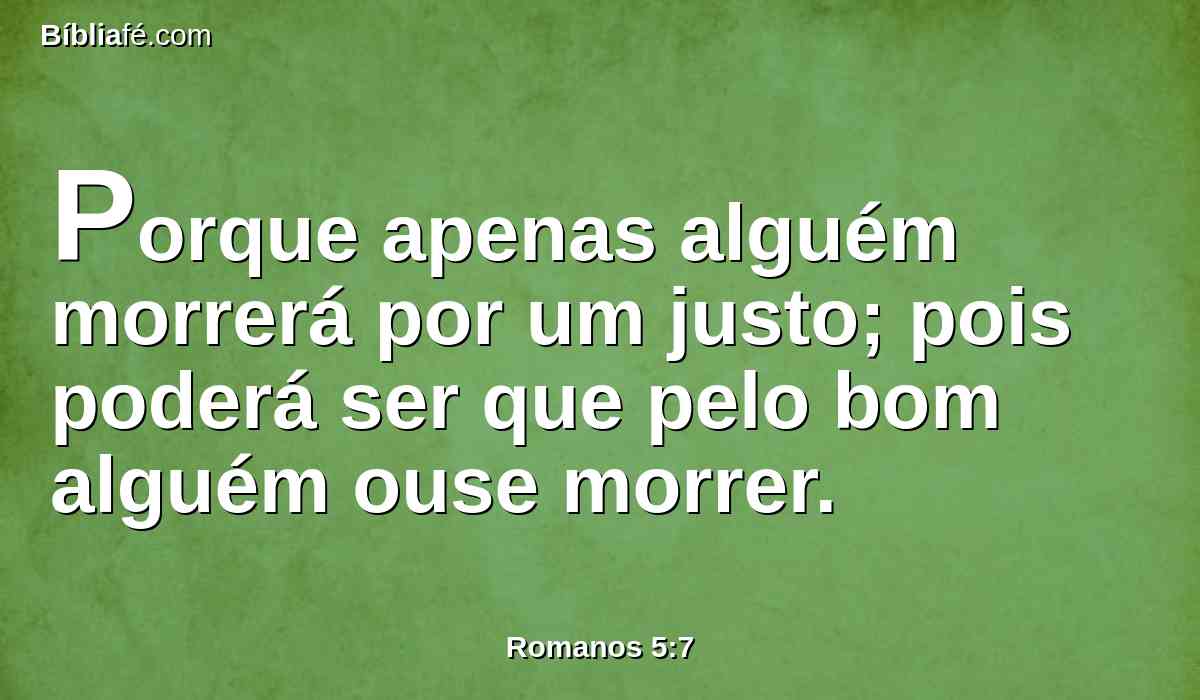 Porque apenas alguém morrerá por um justo; pois poderá ser que pelo bom alguém ouse morrer.