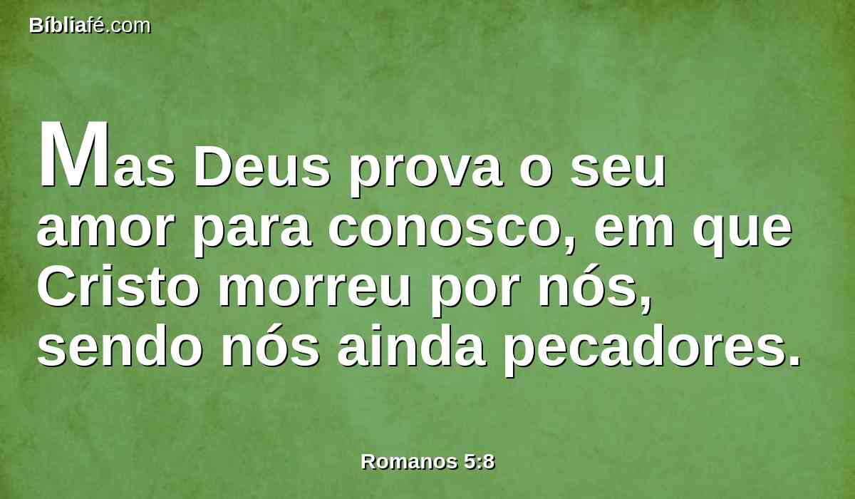 Mas Deus prova o seu amor para conosco, em que Cristo morreu por nós, sendo nós ainda pecadores.