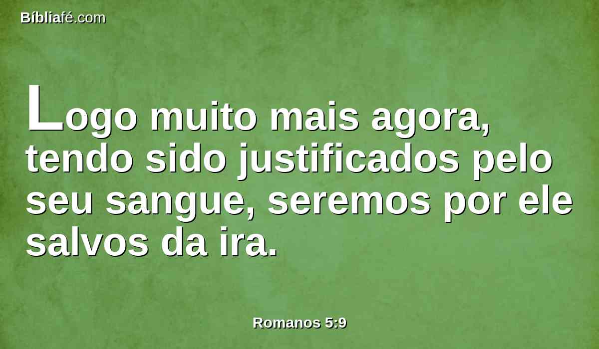Logo muito mais agora, tendo sido justificados pelo seu sangue, seremos por ele salvos da ira.