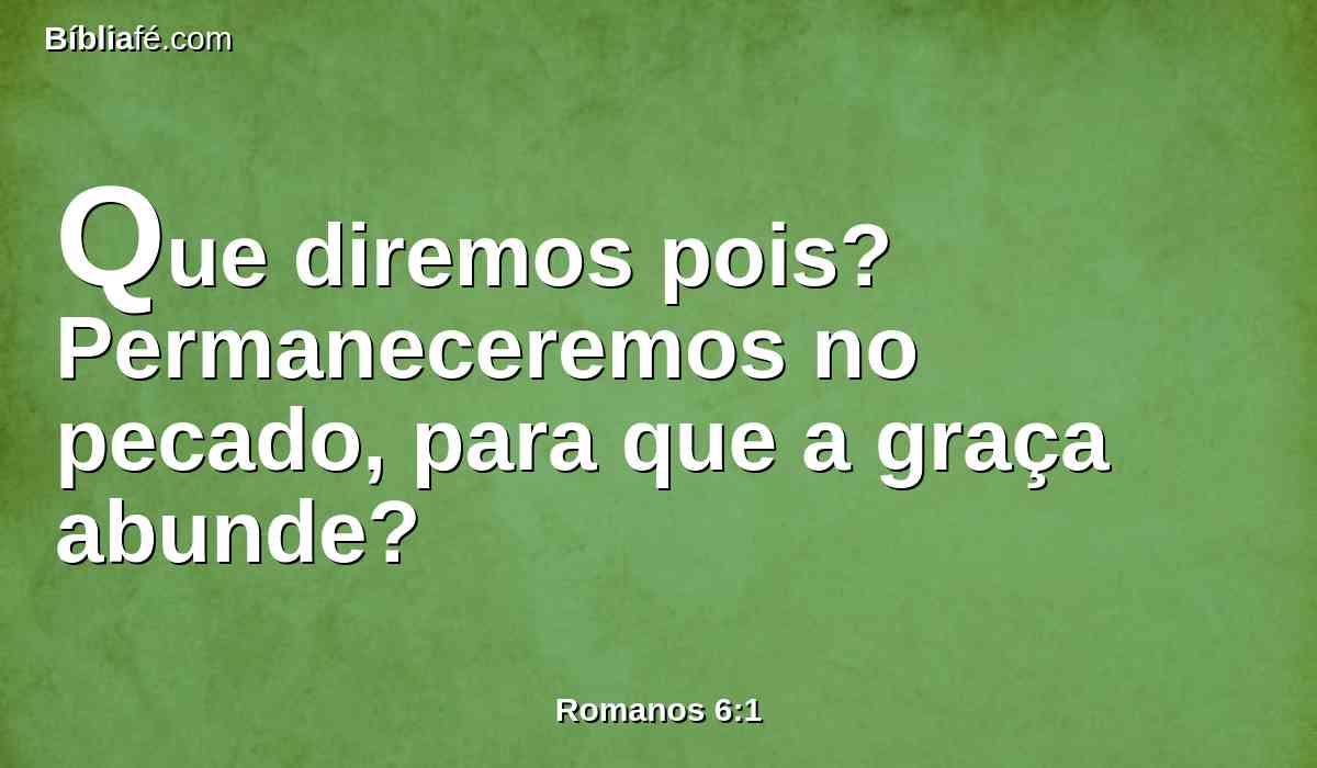 Que diremos pois? Permaneceremos no pecado, para que a graça abunde?