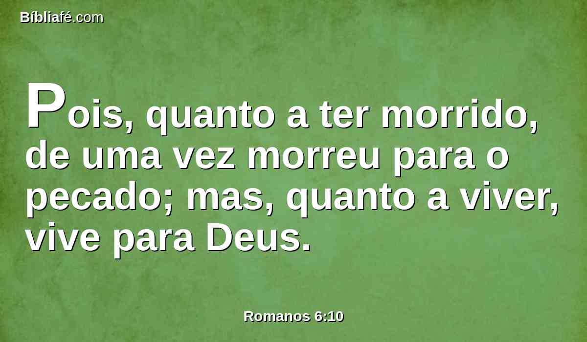 Pois, quanto a ter morrido, de uma vez morreu para o pecado; mas, quanto a viver, vive para Deus.