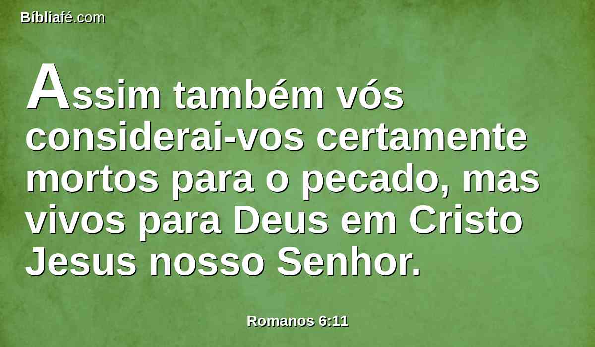 Assim também vós considerai-vos certamente mortos para o pecado, mas vivos para Deus em Cristo Jesus nosso Senhor.