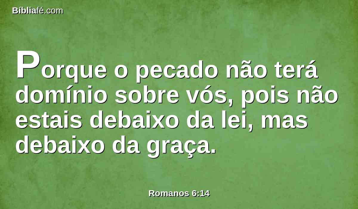 Porque o pecado não terá domínio sobre vós, pois não estais debaixo da lei, mas debaixo da graça.