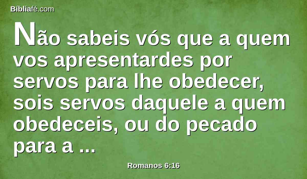 Não sabeis vós que a quem vos apresentardes por servos para lhe obedecer, sois servos daquele a quem obedeceis, ou do pecado para a morte, ou da obediência para a justiça?