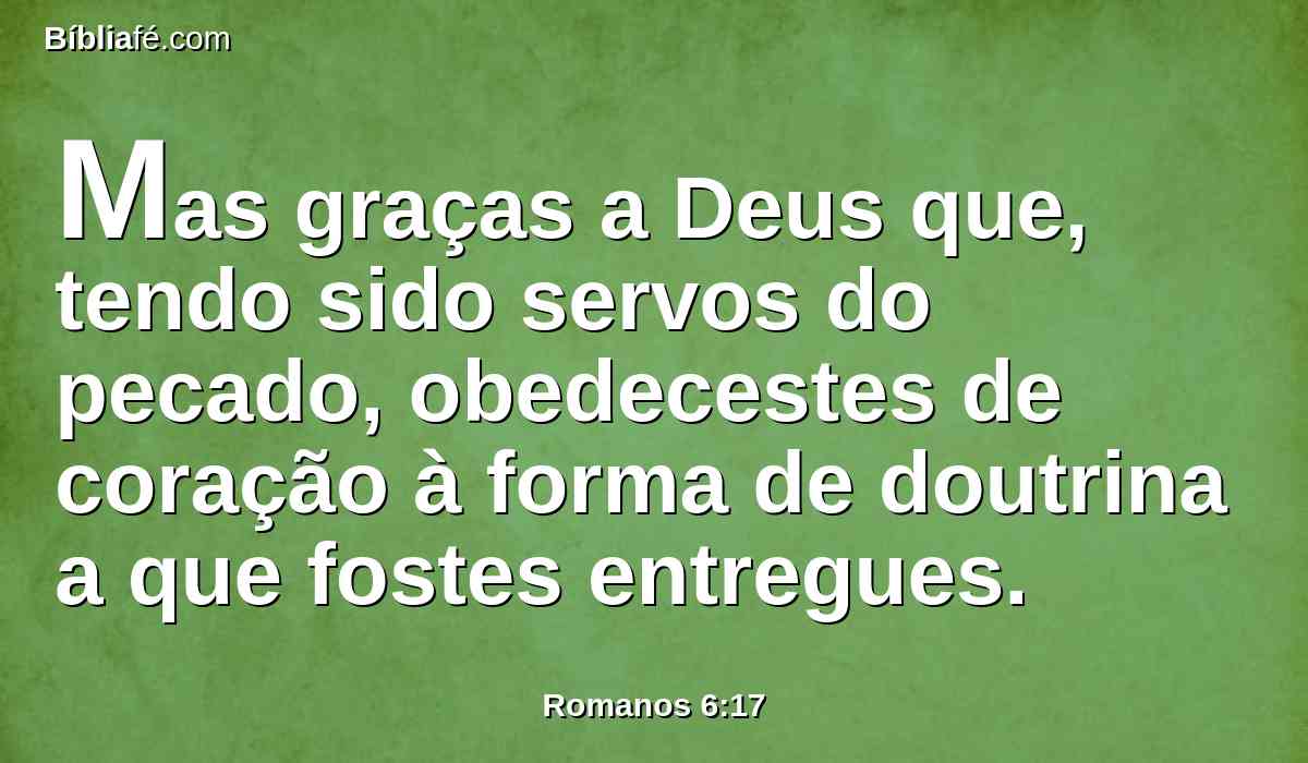 Mas graças a Deus que, tendo sido servos do pecado, obedecestes de coração à forma de doutrina a que fostes entregues.