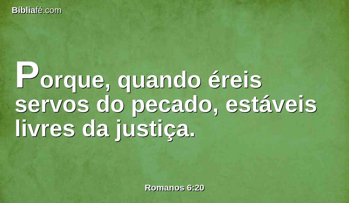 Porque, quando éreis servos do pecado, estáveis livres da justiça.