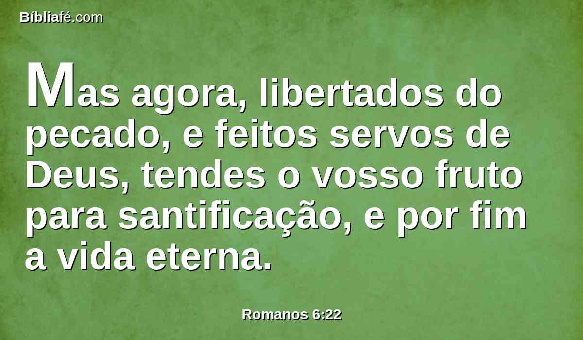 Mas agora, libertados do pecado, e feitos servos de Deus, tendes o vosso fruto para santificação, e por fim a vida eterna.