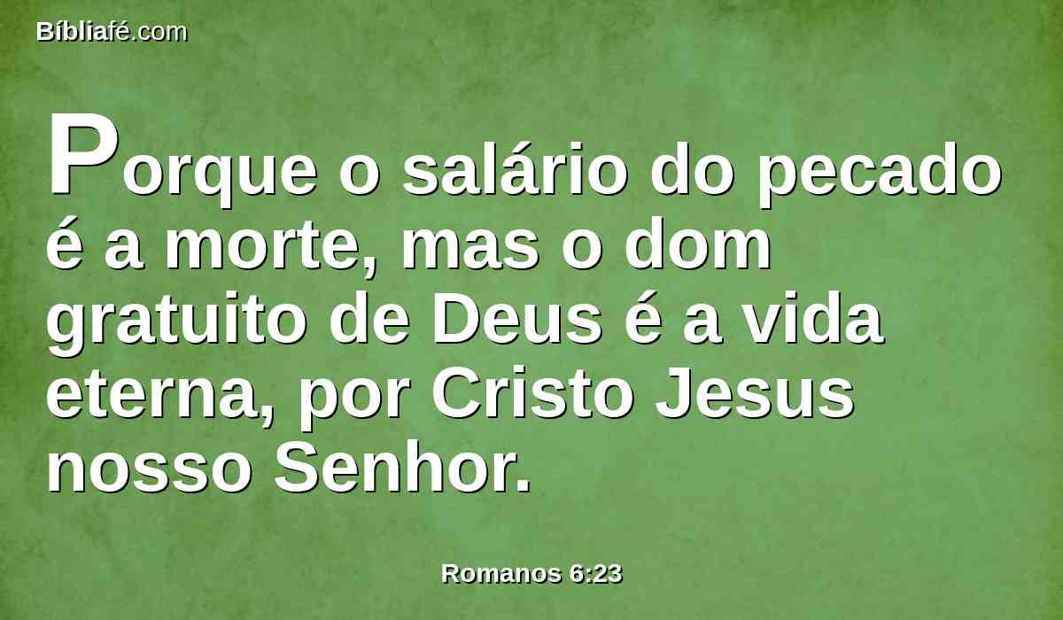 Porque o salário do pecado é a morte, mas o dom gratuito de Deus é a vida eterna, por Cristo Jesus nosso Senhor.