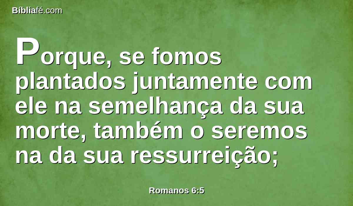 Porque, se fomos plantados juntamente com ele na semelhança da sua morte, também o seremos na da sua ressurreição;
