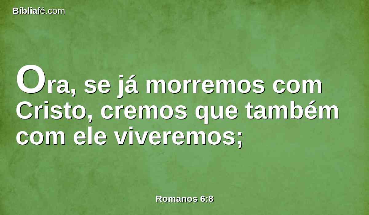 Ora, se já morremos com Cristo, cremos que também com ele viveremos;