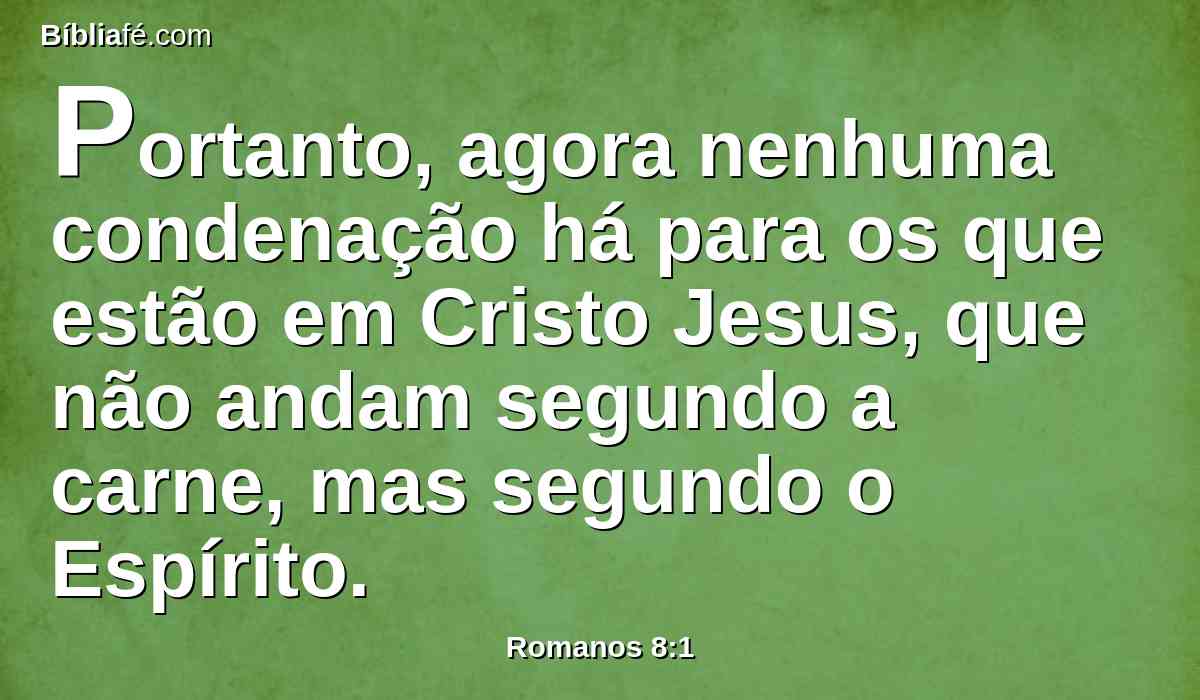 Portanto, agora nenhuma condenação há para os que estão em Cristo Jesus, que não andam segundo a carne, mas segundo o Espírito.